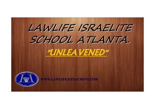 LAWLIFE ISRAELITELAWLIFE ISRAELITE
SCHOOL ATLANTA.SCHOOL ATLANTA.
"UNLEAVENED"
WWW.LAWLIFE.ISTEACHING.COMWWW.LAWLIFE.ISTEACHING.COM
 