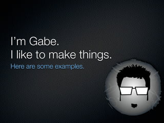 I’m Gabe.
I like to make things.
Here are some examples.
 
