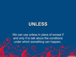 UNLESS

We can use unless in place of except if
and only if to talk about the conditions
under which something can happen.
 