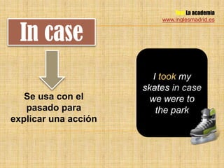 Yes! La academia
                          www.inglesmadrid.es


  In case
                         I took my
                      skates in case
   Se usa con el        we were to
   pasado para            the park
explicar una acción
 