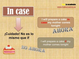 Yes! La academia
                                   www.inglesmadrid.es


 In case
                     I will prepare a cake in
                     case my mother comes
                              tonight


¡Cuidado! No es lo
  mismo que if
                     I will prepare a cake if my
                       mother comes tonight
 