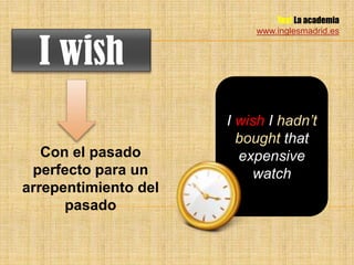 Yes! La academia
                          www.inglesmadrid.es


  I wish
                      I wish I hadn’t
                        bought that
   Con el pasado        expensive
 perfecto para un         watch
arrepentimiento del
      pasado
 