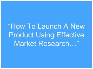 “How To Launch A New
Product Using Effective
Market Research…”
 