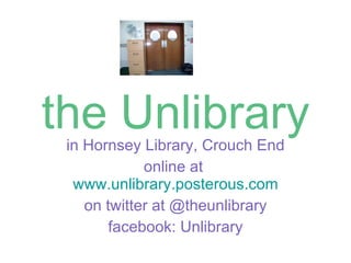 the Unlibrary in Hornsey Library, Crouch End online at  www.unlibrary.posterous.com on twitter at @theunlibrary facebook: Unlibrary 