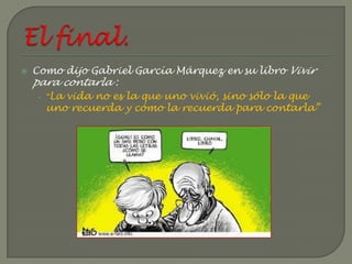   Como dijo Gabriel García Márquez en su libro Vivir
    para contarla :
     • “La vida no es la que uno vivió, sino sólo la que
       uno recuerda y cómo la recuerda para contarla”
 