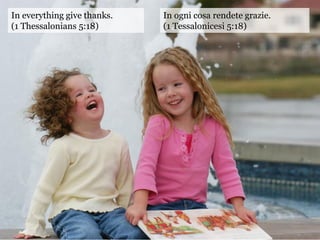 In everything give thanks.
(1 Thessalonians 5:18)
In ogni cosa rendete grazie.
(1 Tessalonicesi 5:18)
 