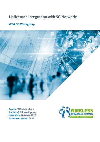Source: WBA Members
Author(s): 5G Workgroup
Issue date: October 2018
Document status: Final
Unlicensed Integration with 5G Networks
WBA 5G Workgroup
 