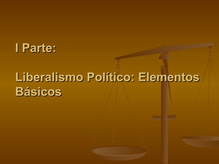 I Parte:  Liberalismo Político: Elementos Básicos 