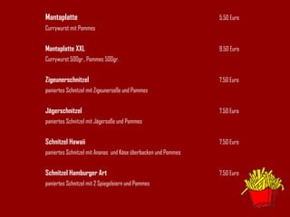Mantaplatte 5,50 Euro Currywurst mit Pommes Mantaplatte XXL 9,50 Euro Currywurst 500gr., Pommes 500gr. Zigeunerschnitzel 7,50 Euro paniertes Schnitzel mit Zigeunersoße und Pommes Jägerschnitzel 7,50 Euro paniertes Schnitzel mit Jägersoße und Pommes Schnitzel Hawaii 7,50 Euro paniertes Schnitzel mit Ananas  und Käse überbacken und Pommes Schnitzel Hamburger Art 7,50 Euro paniertes Schnitzel mit 2 Spiegeleiern und Pommes 