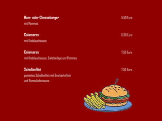 Ham- oder Cheeseburger 5,50 Euro mit Pommes Calamares 6,50 Euro mit Knoblauchsauce Calamares 7,50 Euro mit Knoblauchsauce, Salatbeilage und Pommes Schollenfilet 7,50 Euro paniertes Schollenfilet mit Bratkartoffeln und Remouladensauce 