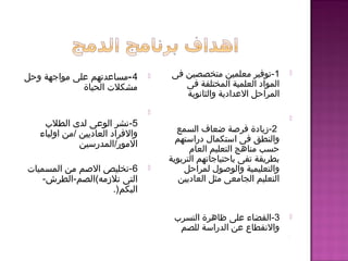 4-‫وحل‬ ‫مواجهة‬ ‫على‬ ‫مساعدتهم‬
‫الحياة‬ ‫مشكلت‬

5-‫الطل ب‬ ‫لدى‬ ‫الوعى‬ ‫شنشر‬
‫اولياء‬ ‫/من‬ ‫العارديين‬ ‫والفرارد‬
‫المور/المدرسين‬
6‫المسميات‬ ‫من‬ ‫الصم‬ ‫-تخليص‬
‫تلمزمه‬ ‫التى‬(‫الصم‬-‫الطرش‬-
‫البكم‬).
1‫فى‬ ‫متخصصين‬ ‫معلمين‬ ‫-توفير‬
‫فى‬ ‫المختلفة‬ ‫العلمية‬ ‫الموارد‬
‫المر‬‫ا‬‫والثاشنوية‬ ‫العداردية‬ ‫حل‬

2‫السمع‬ ‫ضعاف‬ ‫فرصة‬ ‫-مزياردة‬
‫ردراستهم‬ ‫استكمال‬ ‫فى‬ ‫والنطق‬
‫العام‬ ‫التعليم‬ ‫مناهج‬ ‫حسب‬
‫التربوية‬ ‫باحتياجاتهم‬ ‫تفى‬ ‫بطريقة‬
‫لمراحل‬ ‫والوصول‬ ‫والتعليمية‬
‫العارديين‬ ‫مثل‬ ‫الجامعى‬ ‫التعليم‬
3-‫التسر ب‬ ‫ظاهرة‬ ‫على‬ ‫القضاء‬
‫للصم‬ ‫الدراسة‬ ‫عن‬ ‫والشنقطاع‬

 