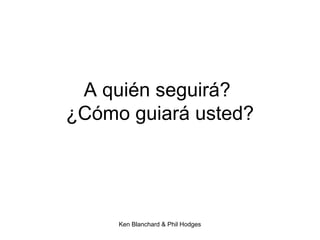 Ken Blanchard & Phil Hodges
A quién seguirá?
¿Cómo guiará usted?
 