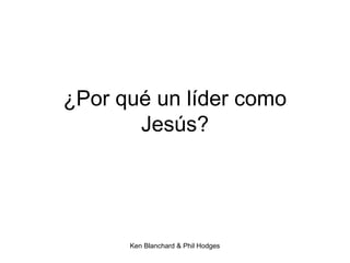 Ken Blanchard & Phil Hodges
¿Por qué un líder como
Jesús?
 