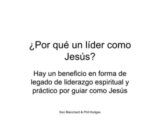 Ken Blanchard & Phil Hodges
¿Por qué un líder como
Jesús?
Hay un beneficio en forma de
legado de liderazgo espiritual y
práctico por guiar como Jesús
 