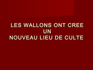 LESLES WALLONSWALLONS ONT CREEONT CREE
UNUN
NOUVEAU LIEU DE CULTENOUVEAU LIEU DE CULTE
 