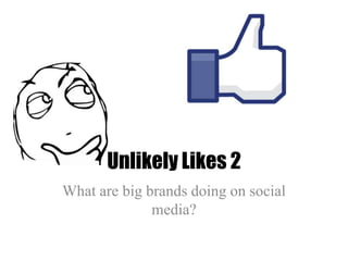 Unlikely Likes 2
What are big brands doing on social
media?

 