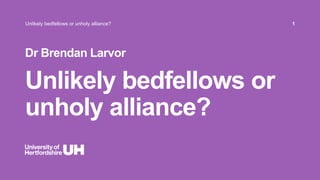 Unlikely bedfellows or
unholy alliance?
Dr Brendan Larvor
Unlikely bedfellows or unholy alliance? 1
 