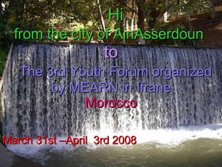 Hi  from the city of AinAsserdoun    to    The 3rd Youth Forum organized by MEARN in Ifrane Morocco   March 31st –April  3rd 2008   