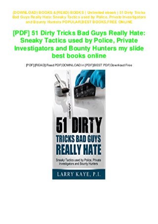 (DOWNLOAD) BOOKS &(READ) BOOKS ( Unlimited ebook ) 51 Dirty Tricks
Bad Guys Really Hate: Sneaky Tactics used by Police, Private Investigators
and Bounty Hunters POPULAR,BEST BOOKS,FREE ONLINE
[PDF] 51 Dirty Tricks Bad Guys Really Hate:
Sneaky Tactics used by Police, Private
Investigators and Bounty Hunters my slide
best books online
[PDF]|[READ]|Read PDF|DOWNLOAD in [PDF]|BEST PDF|Download Free
 