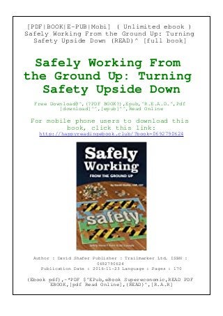 [PDF|BOOK|E-PUB|Mobi] ( Unlimited ebook )
Safely Working From the Ground Up: Turning
Safety Upside Down (READ)^ [full book]
Safely Working From
the Ground Up: Turning
Safety Upside Down
Free Download@^,(?PDF BOOK?),Epub,^R.E.A.D.^,Pdf
[download]^^,[epub]^^,Read Online
For mobile phone users to download this
book, click this link:
http://happyreadingebook.club/?book=0692790624
Author : David Shafer Publisher : Trailmarker Ltd. ISBN :
0692790624
Publication Date : 2016-11-23 Language : Pages : 170
(Ebook pdf),~*PDF $^EPub,eBook Supereconomic,READ PDF
EBOOK,[pdf Read Online],(READ)^,[R.A.R]
 