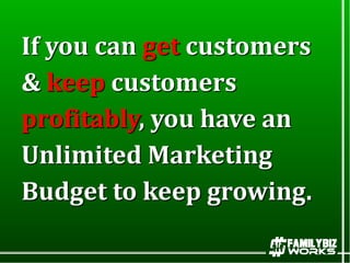 If you can get customers
& keep customers
profitably, you have an
Unlimited Marketing
Budget to keep growing.
 