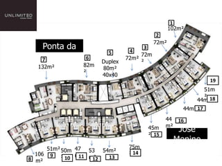 1
                                                102m?
                                          2
                                         72m?
   Ponta da                    4
                                    3
                       5
     Praia      6
                     Duplex
                              72m?
                                   72m
                                   ?
  132m?        82m
                     80m?
               ?
                     40x40
                                                              19
                                                          51m
                                                          ?
                                                        44m?18
                                                    44m? 17
                                             44 16
                                             m?
                                      45m         Jos
                                      ? 15
                                                 Menino
     51m? 50m 47 53 54m?       75m
  106 9                        ? 14
8 m?      ? 10 m? m?
                11 12 13
 
