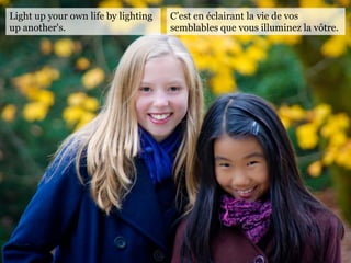 Light up your own life by lighting
up another's.
C’est en éclairant la vie de vos
semblables que vous illuminez la vôtre.
 