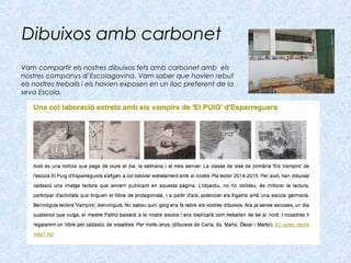 Dibuixos amb carbonet
Vam compartir els nostres dibuixos fets amb carbonet amb els
nostres companys d’Escolagavina. Vam saber que havien rebut
els nostres treballs i els havien exposen en un lloc preferent de la
seva Escola.
 