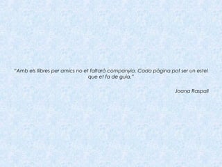 “Amb els llibres per amics no et faltarà companyia. Cada pàgina pot ser un estel
que et fa de guia.”
Joana Raspall
 