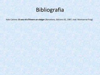 Bibliografia
Italo Calvino: Si una nit d'hivern un viatger (Barcelona, Edicions 62, 1987, trad. Montserrat Puig)
 