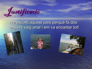 Justificació
• He escollit aquest país perquè fa dos
 anys hi vaig anar i em va encantar tot!
 