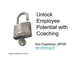 Unlock
                               Employee
                               Potential with
                               Coaching
                               Kim Freedman, SPHR

Copywrite ©2008 Kim Freedman
 
