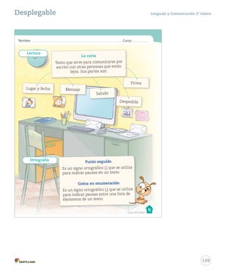 2013 
Sandra 
Solucionario y sugerencias Lenguaje y Comunicación 2º básico 
Unidad 2 
no nta y _uno 
8. Escribe el antónimo de las palabras destacadas en el texto. 
9. Escribe cuatro palabras del texto que contengan sílabas con pl - pr 
y bl - br. 
¿Cómo te fue? 
Pinta tantos como obtuviste. 
Busca 
Prepara la 
prueba 2 
10. Completa esta carta con los puntos y las comas que correspondan. 
Valparaíso, 30 de mayo de 2013 
Hola Sandra: 
¡Claro que me acuerdo de ti! Justo iremos con mis papás mi tía 
y mi primo a Rancagua este fin de semana Te llamaré cuando 
esté por allá 
Nos vemos pronto 
Sabrina 
91 
El antónimo de la palabra muchas es pocas. 
El antónimo de la palabra invierno es verano. 
plaga 
pradera 
Blanca 
Sabrina 
Considere el ítem logrado si 
los estudiantes escribieron 
correctamente dos antónimos 
de las palabras destacadas 
en el texto. 
107 
Ítem 8 
Ítem 9 
Considere el ítem logrado si 
los estudiantes escribieron 
correctamente tres de cuatro 
palabras con pl, pr, bl o br 
encontradas en el texto. 
Ítem 10 
Considere el ítem logrado si los 
estudiantes escribieron correcta 
y coherentemente tres de cuatro 
signos de puntuación. 
Evaluación 
Busque las pruebas para evaluar 
la unidad en el Cuadernillo de 
pruebas Forma A y Forma B o en 
el formato digital en el ambiente 
Sala de profesores, ubicado en el 
sitio www.casadelsaber.cl 
¿Cómo te fue? 
Cada “casita” indica el nivel 
de logro por ítem. Si alcanzó el 
nivel asignado, indique a los 
estudiantes que pinten la casita 
correspondiente y luego, que 
pinten un rectángulo del camino 
por cada casita lograda. 
Remediales 
- Utilice el desplegable de la 
unidad 2 (Síntesis y Repaso). 
 