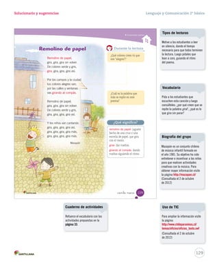 15-06-12 18:45 
Solucionario y sugerencias Lenguaje y Comunicación 2º básico 
Unidad 3 
Evaluación intermedia 
_ciento _sie 
3. Encierra con un las palabras que riman en el fragmento. 
Recorro los caminos 
sonriendo a la naturaleza, 
esperando los regalos 
que me da con gentileza. 
4. ¿Qué cosechó y recogió el niño durante su paseo? 
5. Completa este poema con los diminutivos de las palabras destacadas. 
Un día caminando 
(frutas) frutitas 
frescas encontré, 
(frutillas) frutillitas 
y frambuesas 
del (camino) caminito 
coseché. 
¿Cómo te fue? 
Pinta tantos como obtuviste. 
oobbttuuvviissttee.. 
107 
U3 (92-127).indd 107 15-06-12 18:45 
Considere el ítem logrado si 
los estudiantes identificaron 
correctamente las dos palabras 
que riman en la estrofa. 
Refuerce el contenido de la rima 
con las actividades propuestas 
en la página 39 del Cuaderno de 
actividades. 
Ítem 4 
Considere el ítem logrado si 
los estudiantes identificaron 
y escribieron correcta y 
coherentemente que el niño 
cosechó frutillas y frambuesas y 
recogió flores fragantes. 
127 
Ítem 3 
Ítem 5 
Considere el ítem logrado si 
los estudiantes escribieron 
correctamente dos de tres 
diminutivos. 
Refuerce los diminutivos con 
las actividades propuestas en 
la página 35 del Cuaderno de 
actividades. 
¿Cómo te fue? 
Cada “casita” indica el nivel 
de logro por ítem. Si alcanzó el 
nivel asignado, indique a los 
estudiantes que pinten la casita 
correspondiente y luego, que 
pinten un rectángulo del camino 
por cada casita lograda. 
 