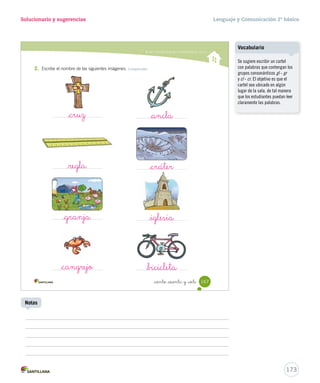 Lectoescritura 
Solucionario y sugerencias Lenguaje y Comunicación 2º básico 
Lee y responde 
1. Marca con un el trabalenguas que más te costó pronunciar. 
Practica 
Leer y escribir con cl - cr 
_ciento _  nta y _cinco 
Claudia clavó un clavo 
pero no era el clavo 
que quería clavar 
por eso lo desclavó. 
Cristina fue a la cristalería 
a comprar un cristal, 
muy cristalino tenía que ser 
el cristal para Cristina. 
2. Relee los trabalenguas y subraya las palabras con cl y cr según la clave. Reconocer 
cl cr 
3. Escribe el nombre de las siguientes imágenes. Comprender 
Leer y escribir los grupos consonánticos gl - gr y cl - cr 
Aprende 
Cl cl 
Cl _cl _cr 
Cr cr 
Cr 
Pablito clavó un clavito. 
¿Qué clavito clavó Pablito? 
165 
_choclo _cronómetro 
Generalmente los estudiantes 
cometen errores al escribir 
ciertos grupos consonánticos, 
por ejemplo: glúa en vez de grúa 
o clema en vez de crema. Por 
ello, se debe reforzar tanto el 
ejercicio fonológico como la grafía 
mediante dictados y vocabulario 
visual. 
171 
Errores frecuentes 
Material concreto 
Ejercite la pronunciación de los 
grupos consonánticos cl y cr con el 
trabalenguas del Cartón 3. 
Notas 
 