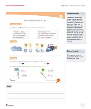 Solucionario y sugerencias Lenguaje y Comunicación 2º básico 
Unidad 5 
¿Cómo respondes? 
Determina el tema del texto. 
PASO 1 
Responde la pregunta: ¿de qué trata el texto? El tema es el computador. 
Responde la pregunta: ¿para qué sirve el texto leído? El texto leído sirve para informar 
sobre cómo usar el computador. Por lo tanto, la respuesta correcta es la C . 
_doscientos _quince 
Determina para qué sirve el texto. 
PASO 2 
¿Cómo lo aplicas? 
Relee el texto Ayuda a no contaminar y responde la pregunta. 
2 El texto leído sirve para: 
A enseñar a reciclar los desperdicios de la casa. 
B informar sobre cómo evitar contaminar con los juguetes. 
C convencer sobre la importancia de no comprar juguetes. 
_doscientos _tres 203 
U5 (194-233).indd 203 15-06-12 22:05 
Puede que los estudiantes no 
logren visualizar el propósito 
de un texto, si su estructura o 
lenguaje son muy complejos. 
Por ello, se sugiere efectuar una 
selección de textos adecuados 
para la actividad. 
Cuaderno de actividades 
Ejercite esta estrategia con las 
actividades propuestas en la 
página 56. 
213 
Posibles dificultades 
Notas 
 