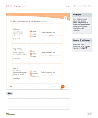 Solucionario y sugerencias Lenguaje y Comunicación 2º básico 
_atlas 
_atleta _trigo 
_tréb_bolol 
Generalmente, los estudiantes 
cometen errores en la escritura 
de estos grupos consonánticos; 
por ejemplo, dragón puede estar 
escrito como dlagón. Otros 
estudiantes que presentan algún 
problema de lenguaje pueden 
escribir tal como pronuncian las 
palabras; por ejemplo, tren puede 
estar escrito como tlen. Por este 
motivo, se recomienda reforzar la 
conciencia fonológica mediante 
dictados, primero, asociados con 
vocabulario visual y luego, sin 
este apoyo. 
215 
Errores frecuentes 
Notas 
Material concreto 
Ejercite la pronunciación del 
grupo consonántico tl - tr con el 
trabalenguas del Cartón 3. 
 