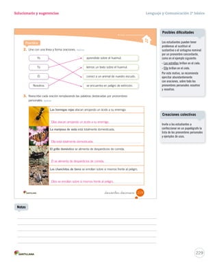 Lectura Solucionario y sugerencias Lenguaje y Comunicación 2º básico 
Identifi car el tema del texto informativo 
_doscientos _diecisie 
Lee atentamente el texto y responde las preguntas. 
El mono araña 
El mono araña es un mamífero y omnívoro, cuyas crías se 
alimentan de leche materna hasta el año de edad. 
Este “trapecista” de la selva mexicana se caracteriza por su gran 
agilidad y sus largas extremidades. Con ellas puede colgarse de las 
ramas con gran rapidez. Hasta puede brincar de árbol en árbol distancias de hasta diez 
metros. 
Además, posee la habilidad de utilizar su cola como nosotros usamos nuestras manos. 
Ella le permite realizar acciones que otros animales no lograrían, como por ejemplo, 
colgarse de un árbol o alcanzar los alimentos. Incluso, este singular animal se toma de la 
cola de sus padres, como nosotros de las manos de nuestros papás. 
Equipo editorial 
Ponte a prueba 
1. ¿Para qué sirve el texto que acabas de leer? Aplicar 
2. Completa la siguiente ficha acerca del texto leído. Aplicar 
Ficha de lectura 
• Tema: 
• ¿Qué es? 
• ¿Dónde se ubica? 
• ¿Cómo es? 
217 
El mono araña. 
Mamífero omnívoro. 
En la selva mexicana. 
Posee largas extremidades y es ágil en sus movimientos. 
Solucionario 
Cuaderno de actividades 
Refuerce estos contenidos con 
las actividades propuestas en la 
página 54. 
227 
Notas 
Se espera que los estudiantes 
identifiquen que el texto 
describe al mono araña: es un 
mamífero, omnívoro, ágil, de 
largas extremidades y hábil con 
su cola; por lo tanto, el texto 
sirve para informase sobre sus 
características. 
 