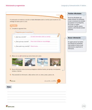 Adaptación) 
g? 
Foto: Cody Pope 
Ortografía Solucionario y sugerencias Lenguaje y Comunicación 2º básico 
Utilizar pronombres personales 
Utilizar ge - gi, gue - gui y güe - güi 
¿Sabías que...? 
• El aguilucho es un ave que habita en Chile desde 
Arica hasta Tierra del Fuego. 
• El geco es un lagarto muy pequeño en cuyas 
manos tiene ventosas que le permiten trepar por 
donde quiera. 
• El pingüino emperador es el más grande de su especie. 
Una curiosidad es que el macho incuba el huevo mientras 
la hembra busca el alimento para la cría. 
Consultado en www.kalipedia.es el 18 de mayo de 2012 
(Adaptación) 
_doscientos  intiuno 
Ponte a prueba 
Lee atentamente el texto y responde las preguntas. 
1. Marca con un según el tipo de sonido de la g. Reconocer 
Sonido de g fuerte Sonido de g suave 
Aguilucho 
Geco 
Pingüino 
2. Completa las oraciones con los pronombres personales, según la información del texto 
anterior. Aplicar 
trepa por árboles y paredes. 
se encuentran a lo largo de nuestro país. 
busca alimento para su cría, mientras el macho la cuida. 
Foto: Biscutella 
Gentileza Fach 
221 
Él 
Ellos 
Ella 
U5 (194-233).indd 221 15-06-12 22:05 
Cuaderno de actividades 
Ejercite el uso de ge - gi, gue - gui 
y güe - güi con las actividades 
propuestas en las páginas 61 y 62. 
Cuaderno de actividades 
Refuerce los pronombres 
personales con las actividades 
propuestas en la página 60. 
231 
Notas 
 