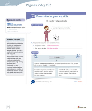 Módulo 3 / Las partes de la obra dramática 
Las partes de la obra dramática 
Aprende 
Las obras dramáticas tienen tres partes importantes en el desarrollo de sus acciones. 
– Presentación: las acciones y los diálogos de los personajes muestran el problema o 
conflicto de la historia. 
– Desarrollo: se desarrolla el problema presentado anteriormente. 
– Desenlace: se resuelve el problema o conflicto. 
Practica 
¡Me encantan las 
obras dramáticas! 
_doscientos _cincuenta y _cuatro 
El otro día fui al 
teatro a ver una. 
9. ¿Cuál es el conflicto del texto anterior? Aplicar 
A Que los niños no querían dormir. 
B 
Que los niños le temían a la oscuridad. 
C Que la Luna entró a la habitación de los niños. 
10. ¿Quién ayudó a resolver el conflicto? Aplicar 
A 
La Luna. 
B Los niños. 
C La bruja Piruja. 
254 Unidad 6 / Lectura 
U6 (234-269).indd 254 15-06-12 22:11 
Aclarando conceptos 
La obra dramática es un texto 
literario escrito en diálogos para 
ser representado. 
La obra teatral es la puesta en 
escena de la obra dramática, 
donde intervienen para su 
realización: actores y actrices, 
vestuario, iluminación, 
escenografía, música, entre otros. 
Vocabulario 
Solicite a los estudiantes que 
busquen la palabra “conflicto” en 
el diccionario. 
268 
Páginas 254 y 255 
 
