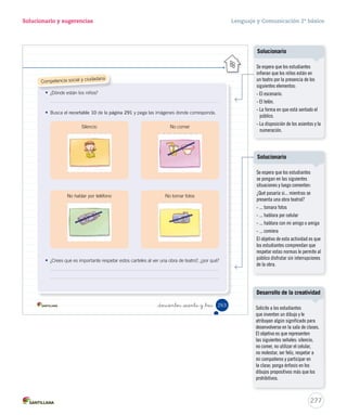 Solucionario y sugerencias Lenguaje y Comunicación 2º básico 
Unidad 6 
3. Reúnete con un compañero o compañera y escoge un tema para conversar. 
Las vacaciones El fin de semana El colegio 
Ensaya 
4. Antes de conversar, lee con atención estos consejos. 
Recursos para la oralidad 
• Mantén el tema de tu conversación. Por ejemplo, si estás hablando de las vacaciones 
no puedes hablar de cómo te ha ido en el colegio, pues ese sería un nuevo tema. 
• Respeta el turno en la conversación. No interrumpas a tu compañera o compañero y 
espera a que termine de hablar. 
• Pregunta cuando haya alguna palabra o idea que no entiendas. Esto evitará los malos 
entendidos. 
Presenta 
5. Conversa con tu compañera y compañero de puesto sobre el tema elegido. Recuerda los 
consejos presentados en los Recursos para la oralidad. 
Evalúa 
6. Evalúen la conversación, completando esta pauta. 
Durante la conversación nosotros… Sí No 
• mantuvimos el tema de conversación. 
• respetamos el turno en la conversación. 
• hicimos preguntas para aclarar nuestras dudas 
_doscientos _  nta y _uno 261 
U6 (234-269).indd 261 15-06-12 22:12 
Cuaderno de actividades 
Invite a los estudiantes a escribir 
un diálogo con las actividades 
propuestas en las páginas 75 y 77. 
275 
Notas 
 