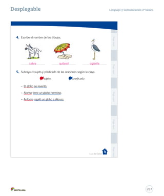 Desplegable Lenguaje y Comunicación 2º básico 
Nombre: Curso: 
Casa del Saber 
Gramática 
resuelve 
La oración 
es un grupo de palabras ordenadas 
que se caracteriza por tener verbo. 
Por ejemplo: La niña salta la cuerda. 
La oración esta formada por dos partes: 
Sujeto 
es la persona, animal 
o cosa de quién se dice 
algo en la oración. 
Predicado 
es lo que se dice 
del sujeto. 
La niña salta la cuerda. 
sujeto predicado 
16-06-12 0:14 
285 
 