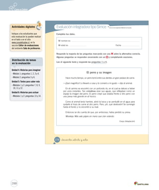 Prepara la prueba 6 • Repaso 
Lee el texto y contesta las preguntas. 
Antonio: Hola Alonso, ¡qué hermoso globo tienes! 
Alonso: Hola Antonio, me lo regaló mi prima que estaba de 
cumpleaños. 
Antonio: (Con cara de susto) ¡Cuidado no se te vaya a reventar! 
Alonso: (Con cara de pena) ¡Mi globito, se me reventó? 
Antonio: No te preocupes, acompáñame a mi casa y yo te regalo 
un nuevo globo. 
1. ¿Qué tipo de texto es?, ¿cómo lo sabes? 
2. ¿Cuál es el problema o conflicto de los personajes? 
3. Separa en sílabas las siguientes palabras. 
globo 
reventar 
acompáñame 
prima 
4. Escribe 5. Subraya – – – Desprende, 
responde 
y pega en 
t u cuaderno 
DESP UNIDAD 6.indd 2 glo - bo 
re - ven - tar 
a - com - pá - ña - me 
pri - ma 
Solucionario 
Se espera que los estudiantes 
afirmen que este texto es una obra 
dramática, porque tiene diálogo y 
acotaciones. 
Solucionario 
286 
Desplegable 
Se espera que los estudiantes 
respondan: El problema fue que el 
globito de Alonso se reventó. Pues 
¿qué hubiese pasado si este hecho 
no hubiera ocurrido en la historia?, 
¿hubiese habido un problema? 
 