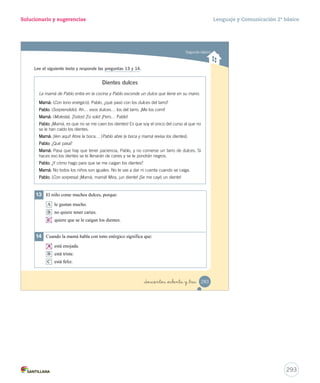 Solucionario y sugerencias Lenguaje y Comunicación 2º básico 
Segundo básico 
Lee el siguiente texto y responde las preguntas 7 a 12. 
¿Cómo se defienden algunos animales marinos? 
¿Has oído decir alguna vez que el pez grande se come al pequeñito? Pues, 
no siempre es verdad, porque los animales marinos han desarrollado curiosos 
sistemas con los que se defienden muy bien de sus enemigos. 
Algunos cambian de forma. Este es el caso del pez globo, que cuando se 
siente en peligro se hincha hasta hacerse dos veces más grande. De ahí viene 
su nombre. 
Otros peces se mimetizan para pasar inadvertidos. Por ejemplo, el aspecto 
del pez roca le permite confundirse entre las rocas del fondo del mar. 
El caso de la medusa también es muy interesante. Este invertebrado, que 
parece suave e inofensivo, guarda en su interior un veneno que intoxica a quienes 
lo tocan. 
7 Este texto sirve para: 
A contar lo que le pasa al pez globo. 
B informar sobre las riquezas del mar chileno. 
C explicar cómo se defienden algunos animales marinos. 
8 ¿De qué trata el texto? 
Equipo editorial 
A El sistema de defensa de la medusa. 
B Los sistemas de defensa de algunos animales marinos. 
C Los curiosos enemigos de algunos inofensivos animales marinos. 
_doscientos _ochenta y _uno 281 
291 
 