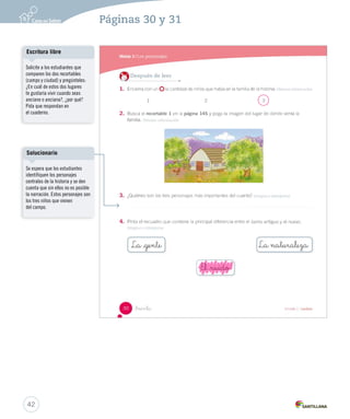 El _ruido 
Escritura libre 
Solicite a los estudiantes que 
comparen los dos recortables 
(campo y ciudad) y pregúnteles: 
¿En cuál de estos dos lugares 
te gustaría vivir cuando seas 
anciano o anciana?, ¿por qué? 
Pida que respondan en 
el cuaderno. 
Solucionario 
Se espera que los estudiantes 
identifiquen los personajes 
centrales de la historia y se den 
cuenta que sin ellos no es posible 
la narración. Estos personajes son 
los tres niños que vienen 
del campo. 
42 
Páginas 30 y 31 
 