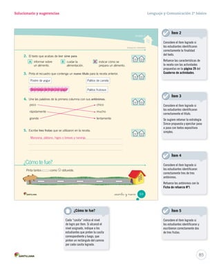 Solucionario y sugerencias Lenguaje y Comunicación 2º básico 
Unidad 2 
2. Ordena las letras y descubre el antónimo de cada palabra. Luego, escríbelo en el espacio. 
gruesa 
grande 
poco 
_  nta y _sie 
p o r n e 
poner 
s c e r a 
_sacar 
mojar 
_rápido 
secar 
l n t e o 
lento 
3. Completa la preparación de la receta con los antónimos de las palabras destacadas. 
Preparación: 
1. Corta una rebanada delgada de pan. 
2. Pica un tomate pequeño. 
3. Agrega al tomate bastante orégano. 
Preparación: 
1. Corta una rebanada 
de pan. 
2. Pica un tomate . 
3. Agrega al tomate 
orégano. 
67 
U2 (52-91).indd 67 15-06-12 18:43 
Desarrollo de la creatividad 
Se sugiere jugar a la mímica 
y descubrir los antónimos de 
algunas palabras. También 
pueden jugar a transformar 
el sentido de las oraciones 
remplazando algunas palabras 
por sus antónimos. 
Cuaderno de actividades 
Refuerce este contenido con las 
actividades propuestas en la 
página 24. 
Se recomienda utilizar la página 
www.rae.es 
83 
Uso de TIC 
Notas 
 