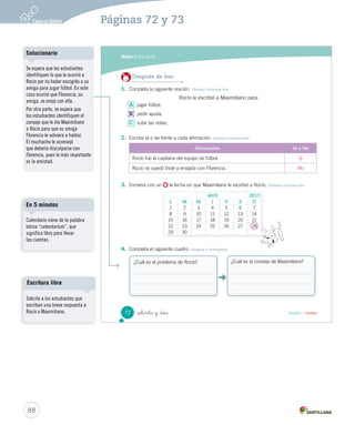 Módulo 
3 
La carta 
Lee y responde 
Antes de leer 
• ¿De qué forma puedes comunicarte con las personas que están lejos? 
• ¿Has escrito alguna vez una carta o algún texto similar? 
Santiago, 15 de abril de 2013 
Querido Maximiliano: 
¡Hola primo!, ¿cómo estás? Yo acá, bien. Te cuento que 
de a poco he subido las malas notas. 
Maximiliano, escribo para pedirte ayuda, porque no sé 
qué hacer. La semana pasada, a la hora del recreo, 
jugamos al fútbol y me tocó ser la capitana del equipo. 
Cuando elegí a las jugadoras pensé cómo podíamos 
ganar y escogí a las compañeras más altas, fuertes y 
rápidas. Pero dejé de lado a mi mejor amiga Florencia, 
que es bajita y muy delgada igual que yo. Tiene el pelo 
crespo, bien largo y es pelirroja. Siempre anda con un 
cintillo blanco. ¿Te acuerdas de ella? Florencia se quedó 
tan desilusionada, triste y enojada que ya casi no me 
habla. 
¡Gracias por ayudarme! 
Te mando un abrazo. 
Durante la lectura 
Rocío ¿Qué le aconsejarías a 
Rocío? 
_  nta Unidad 2 / Lectura 
70 
U2 (52-91).indd 70 15-06-12 18:43 
Organización modular 
UNIDAD 2: 
TEXTOS DE TODOS LOS DÍAS 
Módulo 3: La carta 
Interacción 
Solicite a los estudiantes 
que observen la ilustración 
y pregunte: ¿en qué lugar se 
encuentran los niños?, 
¿qué estarán escribiendo?, 
¿para quién? 
Otórgueles un momento para 
que respondan estas preguntas. 
Organice un espacio donde se 
respeten los turnos de habla y se 
propicie la cortesía. 
Tipos de lectura 
Motive a los estudiantes a leer 
en silencio. Luego, solicite una 
lectura a coro guiada previamente. 
De esta manera, al leer un adulto 
con la fluidez y la velocidad 
adecuadas, se podrá observar si los 
estudiantes son capaces de seguir 
el ritmo y evaluar la pronunciación 
de las palabras leídas. 
86 
Páginas 70 y 71 
 