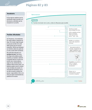 Taller de escritura 
_ochenta 
Escribe una carta 
Escribir con un 
propósito. 
Organizar ideas. 
Dominar 
aspectos formales 
(gramática y 
ortografía). 
Arica, 4 de mayo de 2013 
Queridos abuelitos Marco y Pilar: 
Les escribo para contarles cómo me ha ido en el colegio. 
Este año pasé a 2º básico y tengo una profesora jefe muy 
buena. Se llama Rosita y todos los días nos lee un cuento. 
Ayer nos contó una historia sobre las travesuras de una 
tortuga. ¡Me gustó mucho! En el colegio tengo muchos 
amigos, pero con el que más me junto es con Juan Pablo. 
Cuando pueda les mandaré fotos de mi colegio. 
Un abrazo. 
Palabra clave de 
lugar y fecha 
Palabra clave de saludo 
Palabra clave de 
despedida 
Lee atentamente el siguiente texto modelo. 
Palabra clave de firma 
1. Comenta con tus compañeros y compañeras. 
Tere 
• ¿Por qué crees que Teresa eligió una carta para comunicarse con sus abuelos? 
• ¿Qué medio utilizas para comunicarte con las personas cuando están lejos? 
• ¿Por qué Teresa saluda a sus abuelos llamándolos “queridos abuelitos”? 
80 Unidad 2 / Escritura 
Tipos de lectura 
Educando en valores 
Enfatice la importancia de la 
afectividad en la familia, en 
especial con los adultos mayores. 
96 
Páginas 80 y 81 
Solicite una lectura silenciosa. 
Luego, una lectura a coro, que 
permita identificar a aquellos 
estudiantes que no estén leyendo 
con la fluidez adecuada al nivel. 
 