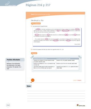 Páginas 216 y 217 
Módulo 3 / Herramientas para escribir 
Uso de q-k y ll-y 
Lee y responde 
1. Lee atentamente el siguiente texto. 
Los koalas son animales australianos que se alimentan de las hojas y cortezas de eucaliptus. Aunque se 
parecen a los osos, no tienen ningún parentesco con ellos. Son mayoritariamente nocturnos y pasan entre 
18 a 20 horas del día durmiendo o descansando. 
Quienes deseen observar un koala, deben hacerlo en su hábitat natural, ya que son animales muy delicados 
y no soportan el encierro en zoológicos. 
En su estado natural, el koala sufre una serie de peligros, por ejemplo, la destrucción de su hábitat y otras 
amenazas asociadas al ser humano, como los atropellos por automóviles, los ataques de los perros y algunas 
enfermedades. 
Equipo editorial 
2. Encierra las palabras del texto que utilicen las siguientes letras: ll-y , q-k. 
Aprende 
Se escriben con y las palabras que: Se escriben con ll las palabras que: 
comienzan con la sílaba yer- y las que contienen la sílaba 
yec (proyecto, t pprrooyyeeccttoo,, ttrrraaayyyeeeccctttooorrriiiaaa,,, yyyeeerrrbbbaaa)).. 
terminan en -illa, -illo (pppaaasssiiillllllooo,,, vvveeennntttaaannniiillllllaaa,,, ssseeennnccciiillllllaaa)).. 
terminan en los diptongos -ay, -ey, -oy, -uy, excepto fui (hay, 
rrreeeyyy,,, eeessstttoooyyy,,, mmmuuuyyy)).. 
terminan en -alle, -elle, -ello, -ullo (cccaaalllllleee,,, mmmuuueeelllllleee,,, aaarrrrrruuullllllooo)).. 
cuyas formas verbales llevan el sonido y (consonante) y no 
llevan ni y ni ll en su infinitivo (cccaaayyyóóó--- cccaaaeeerrr,,, vvvaaayyyaaa---iiirrr)).. 
comienzan por las sílabas fa-, fo-, fu-, seguidas del sonido ll 
(fffaaalllllliiidddooo,,, fffooollllllaaajjjeee)).. 
216 Unidad 5 / Ortografía 
Posibles dificultades 
260 
Notas 
Destaque a los estudiantes 
las excepciones a las reglas 
propuestas. Por ejemplo: fui o 
cuyo. 
 