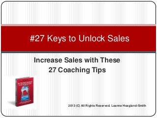 Increase Sales with These
27 Coaching Tips
#27 Keys to Unlock Sales
2013 (C) All Rights Reserved. Leanne Hoagland-Smith
 